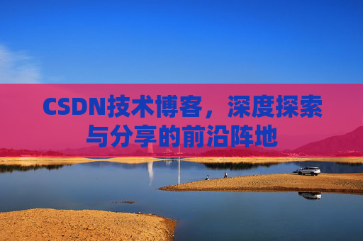 CSDN技术博客，深度探索与分享的前沿阵地